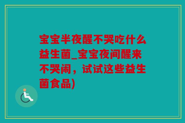 宝宝半夜醒不哭吃什么益生菌_宝宝夜间醒来不哭闹，试试这些益生菌食品)