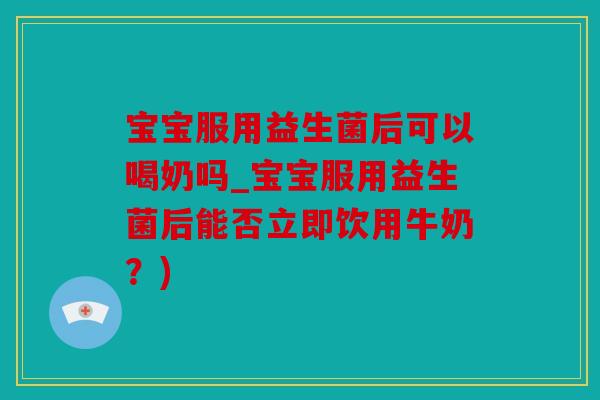 宝宝服用益生菌后可以喝奶吗_宝宝服用益生菌后能否立即饮用牛奶？)