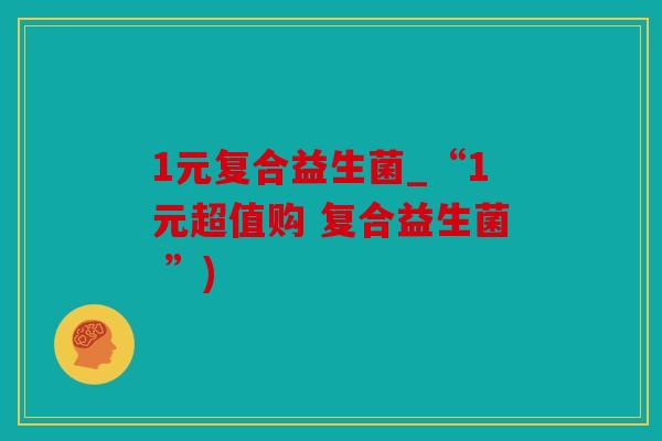 1元复合益生菌_“1元超值购 复合益生菌 ”)