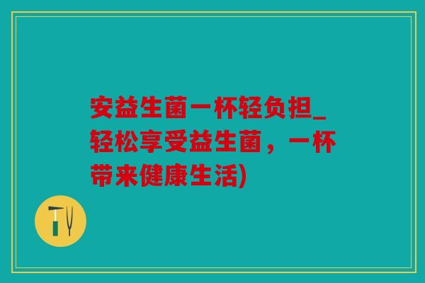 安益生菌一杯轻负担_轻松享受益生菌，一杯带来健康生活)