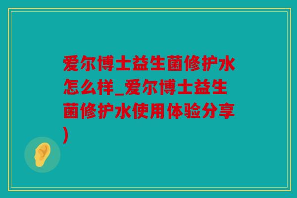 爱尔博士益生菌修护水怎么样_爱尔博士益生菌修护水使用体验分享)