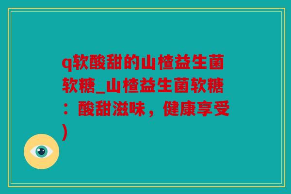 q软酸甜的山楂益生菌软糖_山楂益生菌软糖：酸甜滋味，健康享受)