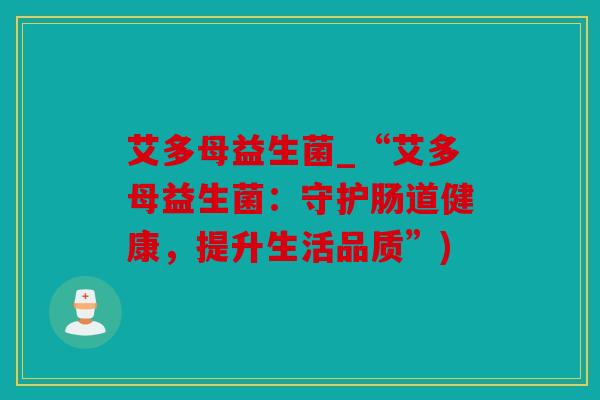 艾多母益生菌_“艾多母益生菌：守护肠道健康，提升生活品质”)