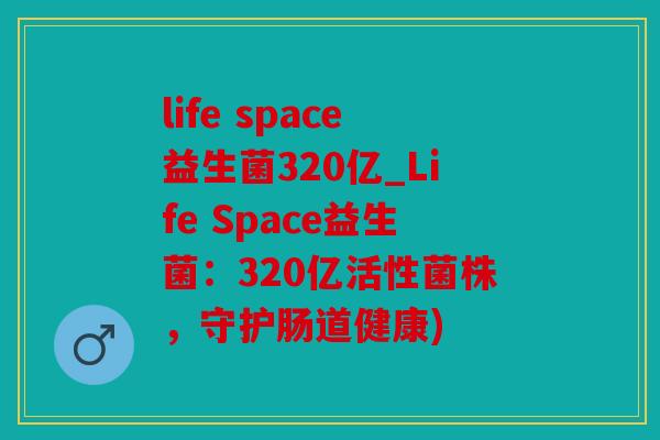 life space益生菌320亿_Life Space益生菌：320亿活性菌株，守护肠道健康)