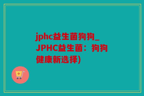 jphc益生菌狗狗_JPHC益生菌：狗狗健康新选择)