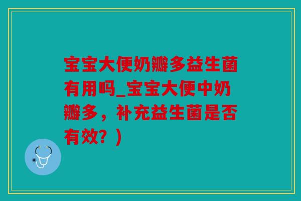 宝宝大便奶瓣多益生菌有用吗_宝宝大便中奶瓣多，补充益生菌是否有效？)