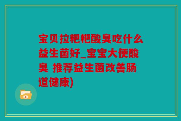 宝贝拉粑粑酸臭吃什么益生菌好_宝宝大便酸臭 推荐益生菌改善肠道健康)