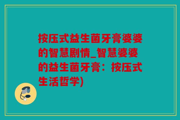 按压式益生菌牙膏婆婆的智慧剧情_智慧婆婆的益生菌牙膏：按压式生活哲学)