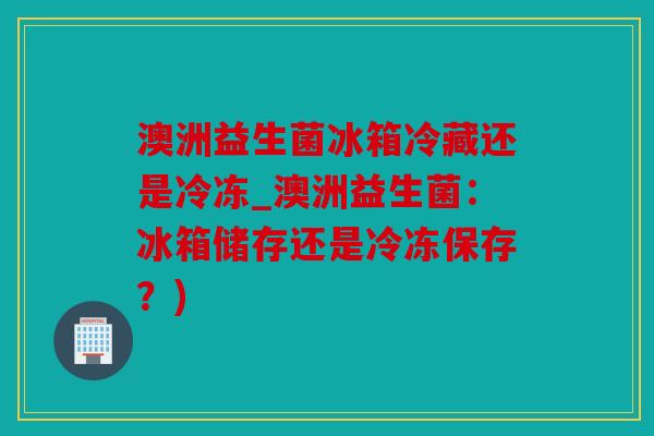 澳洲益生菌冰箱冷藏还是冷冻_澳洲益生菌:冰箱储存还是冷冻保存?) 澳洲益生菌冰箱冷藏还是冷冻_澳洲益生菌:冰箱储存还是冷冻保存?)