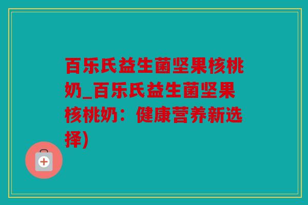 百乐氏益生菌坚果核桃奶_百乐氏益生菌坚果核桃奶：健康营养新选择)