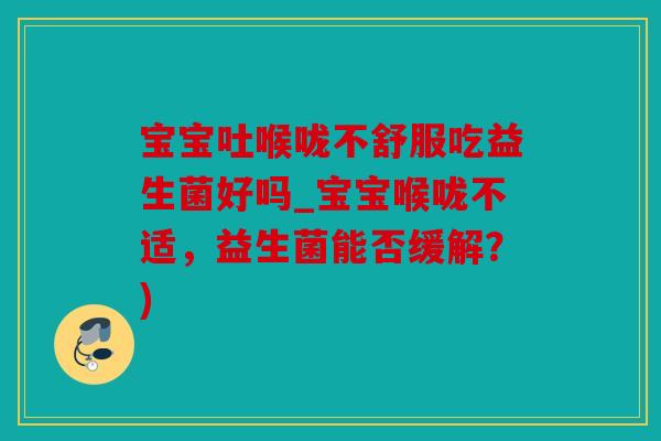 宝宝吐喉咙不舒服吃益生菌好吗_宝宝喉咙不适,益生菌能否缓解?) 宝宝吐喉咙不舒服吃益生菌好吗_宝宝喉咙不适,益生菌能否缓解?)