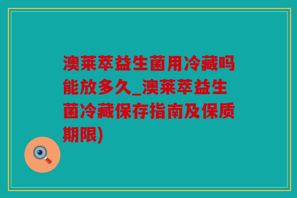 澳莱萃益生菌用冷藏吗能放多久_澳莱萃益生菌冷藏保存指南及保质期限) 澳莱萃益生菌用冷藏吗能放多久_澳莱萃益生菌冷藏保存指南及保质期限)