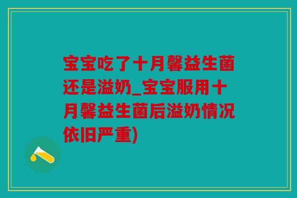 宝宝吃了十月馨益生菌还是溢奶_宝宝服用十月馨益生菌后溢奶情况依旧严重)