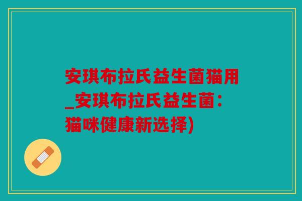 安琪布拉氏益生菌猫用_安琪布拉氏益生菌:猫咪健康新选择) 安琪布拉氏益生菌猫用_安琪布拉氏益生菌:猫咪健康新选择)