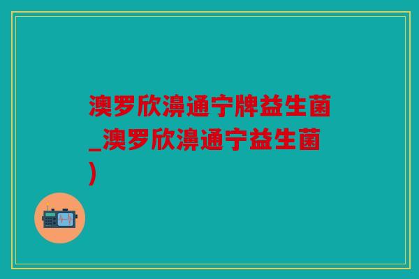 澳罗欣濞通宁牌益生菌_澳罗欣濞通宁益生菌)