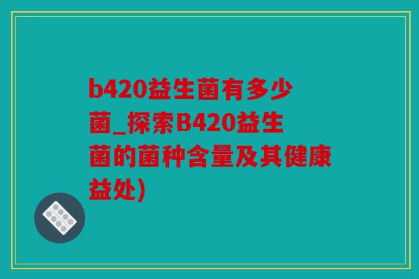 b420益生菌有多少菌_探索B420益生菌的菌种含量及其健康益处)