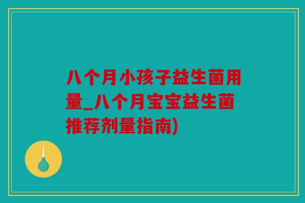 八个月小孩子益生菌用量_八个月宝宝益生菌推荐剂量指南)