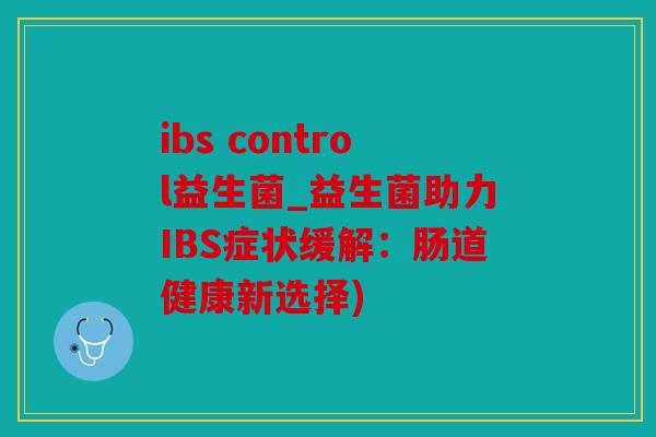 ibs control益生菌_益生菌助力IBS症状缓解：肠道健康新选择)