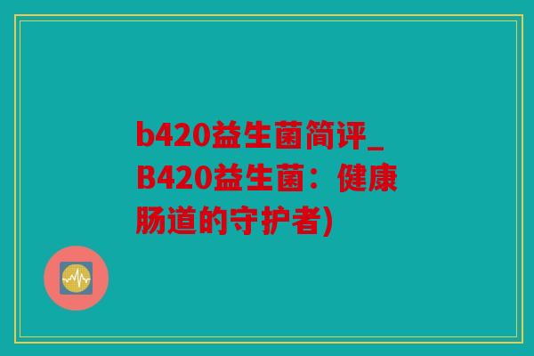 b420益生菌简评_B420益生菌:健康肠道的守护者) b420益生菌简评_B420益生菌:健康肠道的守护者)