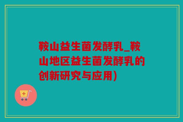 鞍山益生菌发酵乳_鞍山地区益生菌发酵乳的创新研究与应用)