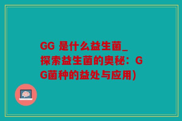 GG 是什么益生菌_探索益生菌的奥秘：GG菌种的益处与应用)