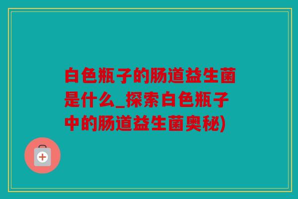 白色瓶子的肠道益生菌是什么_探索白色瓶子中的肠道益生菌奥秘)
