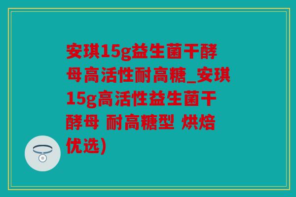 安琪15g益生菌干酵母高活性耐高糖_安琪15g高活性益生菌干酵母 耐高糖型 烘焙优选)