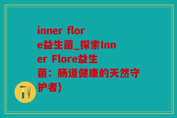 inner flore益生菌_探索Inner Flore益生菌：肠道健康的天然守护者)
