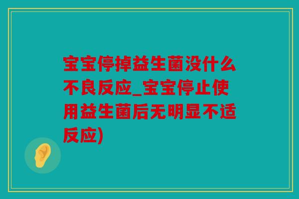 宝宝停掉益生菌没什么不良反应_宝宝停止使用益生菌后无明显不适反应)