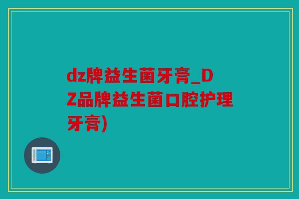 dz牌益生菌牙膏_DZ品牌益生菌口腔护理牙膏)