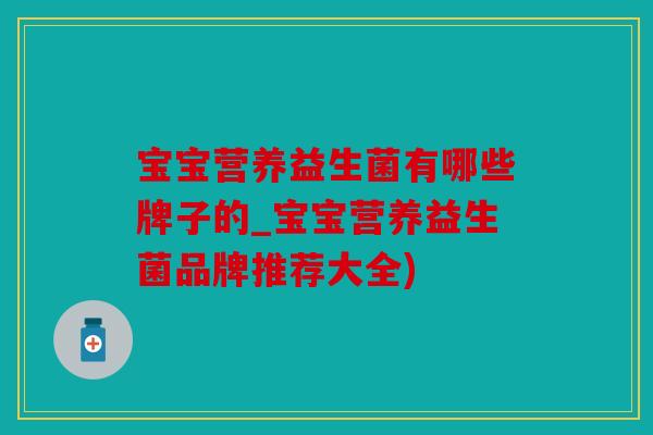 宝宝营养益生菌有哪些牌子的_宝宝营养益生菌品牌推荐大全)