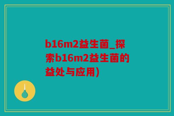 b16m2益生菌_探索b16m2益生菌的益处与应用)