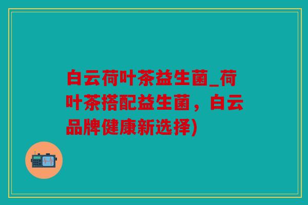 白云荷叶茶益生菌_荷叶茶搭配益生菌,白云品牌健康新选择) 白云荷叶茶益生菌_荷叶茶搭配益生菌,白云品牌健康新选择)