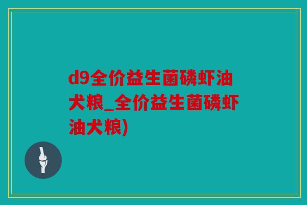 d9全价益生菌磷虾油犬粮_全价益生菌磷虾油犬粮) d9全价益生菌磷虾油犬粮_全价益生菌磷虾油犬粮)