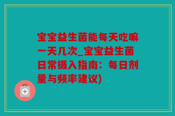 宝宝益生菌能每天吃嘛一天几次_宝宝益生菌日常摄入指南：每日剂量与频率建议)