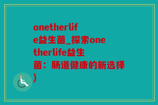 onetherlife益生菌_探索onetherlife益生菌:肠道健康的新选择) onetherlife益生菌_探索onetherlife益生菌:肠道健康的新选择)