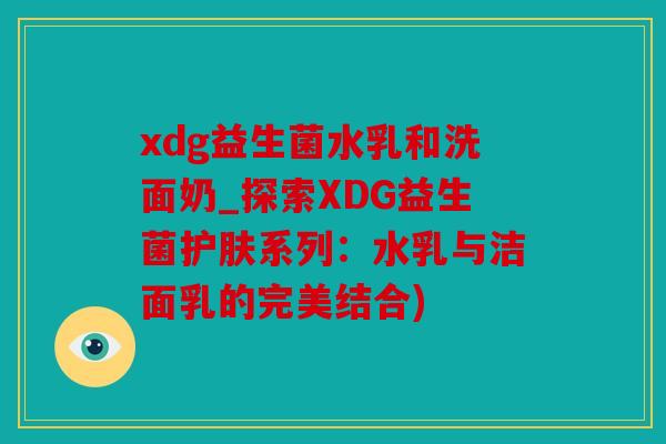 xdg益生菌水乳和洗面奶_探索XDG益生菌护肤系列:水乳与洁面乳的完美结合) xdg益生菌水乳和洗面奶_探索XDG益生菌护肤系列:水乳与洁面乳的完美结合)