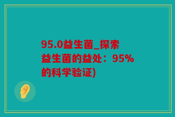 95.0益生菌_探索益生菌的益处：95%的科学验证)