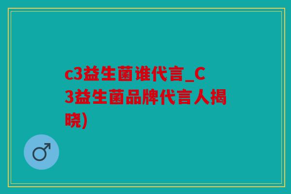 c3益生菌谁代言_C3益生菌品牌代言人揭晓)