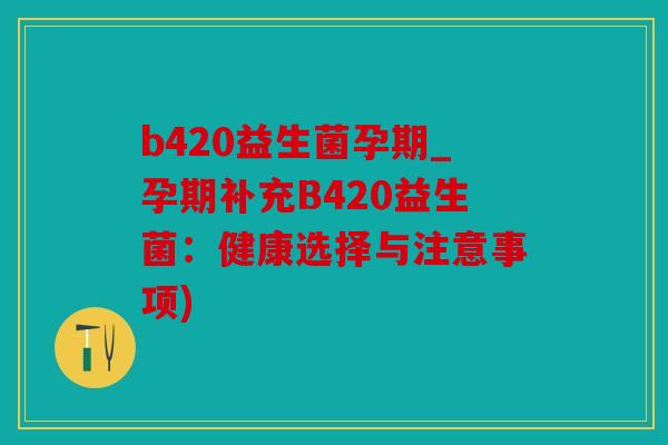 b420益生菌孕期_孕期补充B420益生菌:健康选择与注意事项) b420益生菌孕期_孕期补充B420益生菌:健康选择与注意事项)
