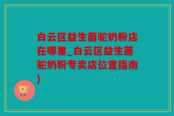 白云区益生菌驼奶粉店在哪里_白云区益生菌驼奶粉专卖店位置指南)