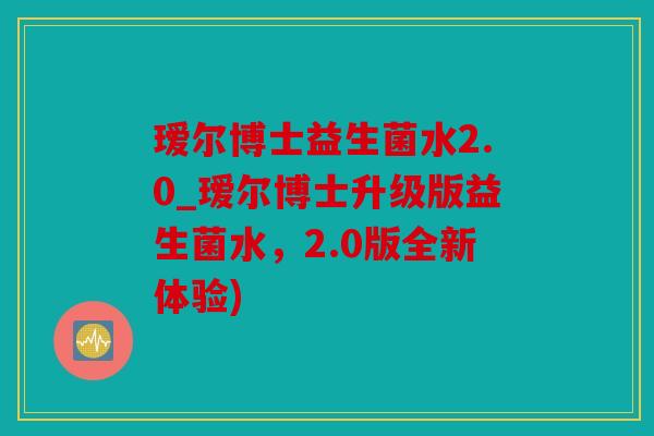 瑷尔博士益生菌水2.0_瑷尔博士升级版益生菌水，2.0版全新体验)