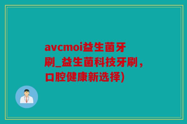 avcmoi益生菌牙刷_益生菌科技牙刷，口腔健康新选择)