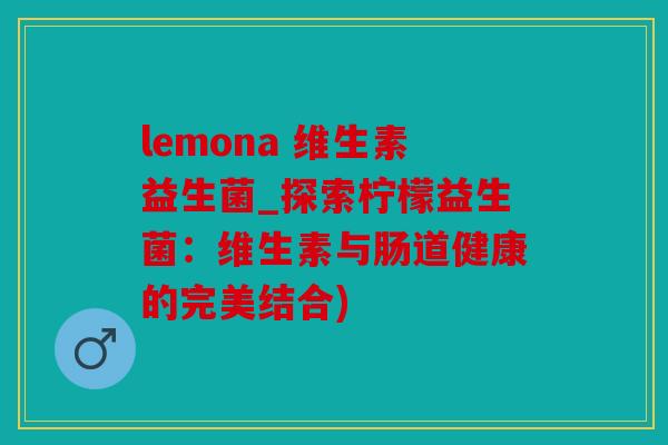 lemona 维生素益生菌_探索柠檬益生菌：维生素与肠道健康的完美结合)