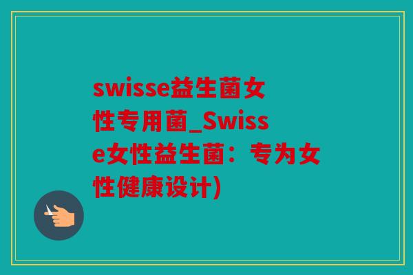 swisse益生菌女性专用菌_Swisse女性益生菌：专为女性健康设计)