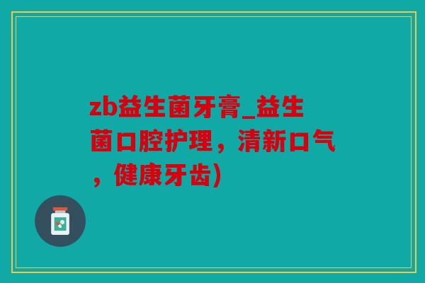 zb益生菌牙膏_益生菌口腔护理，清新口气，健康牙齿)