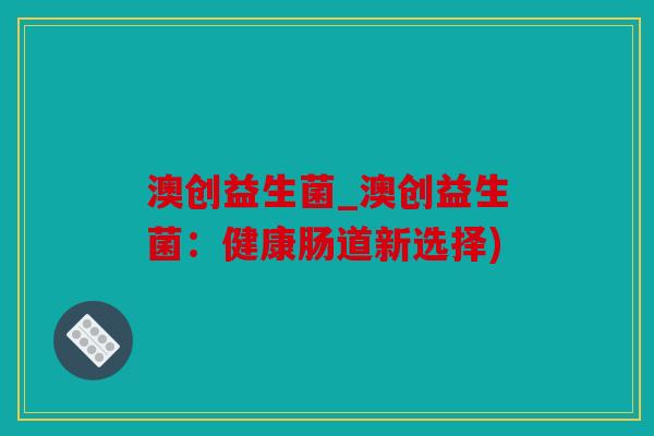 澳创益生菌_澳创益生菌：健康肠道新选择)
