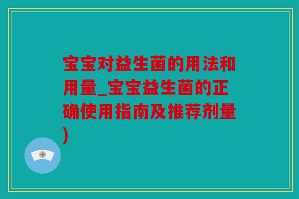 宝宝对益生菌的用法和用量_宝宝益生菌的正确使用指南及推荐剂量)