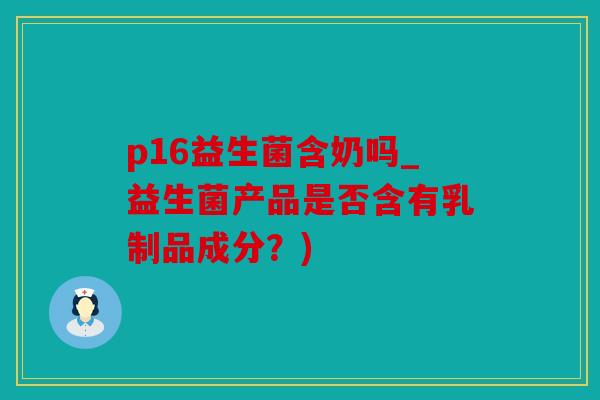 p16益生菌含奶吗_益生菌产品是否含有乳制品成分？)
