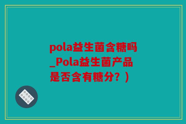 pola益生菌含糖吗_Pola益生菌产品是否含有糖分？)